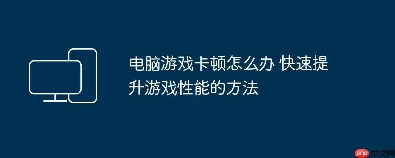 电脑游戏卡顿怎么办 快速提升游戏性能的方法