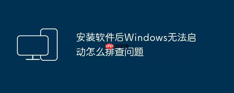 安装软件后Windows无法启动怎么排查问题