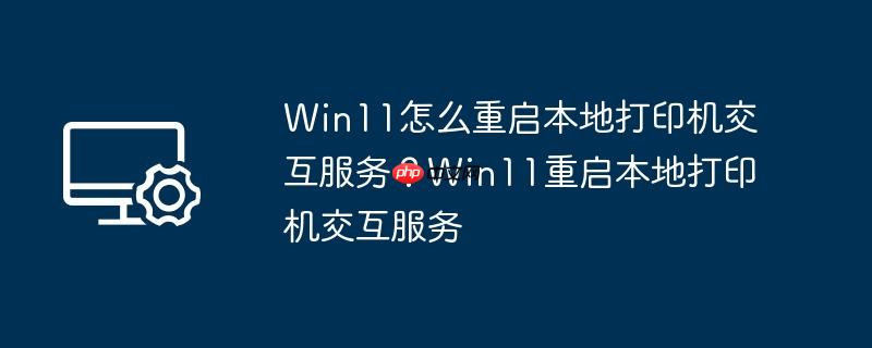 win11怎么重启本地打印机交互服务？win11重启本地打印机交互服务