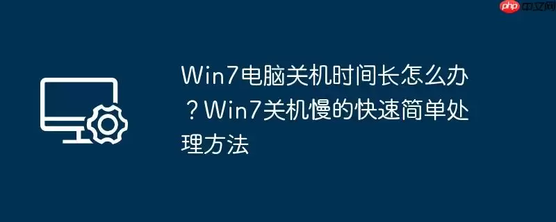 win7电脑关机时间长怎么办?win7关机慢的快速简单处理方法