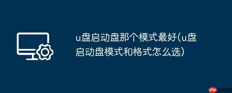 u盘启动盘那个模式最好(u盘启动盘模式和格式怎么选)
