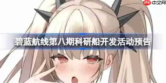 碧蓝航线第八期科研船开发活动什么时候开-碧蓝航线第八期科研船开发活动预告