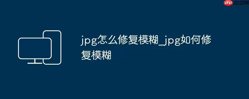 jpg怎么修复模糊_jpg如何修复模糊