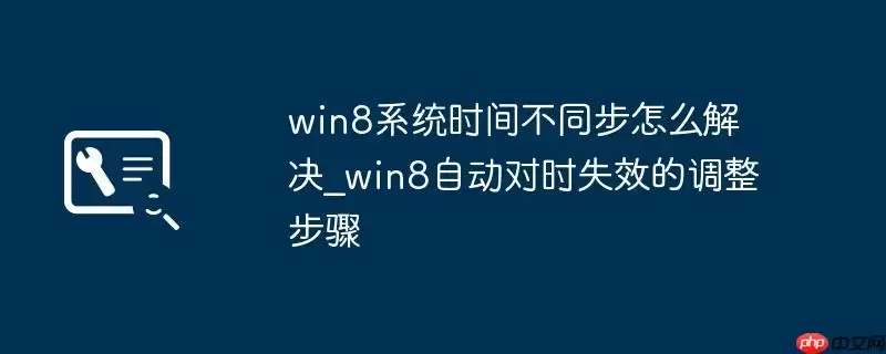 win8系统时间不同步怎么解决_win8自动对时失效的调整步骤