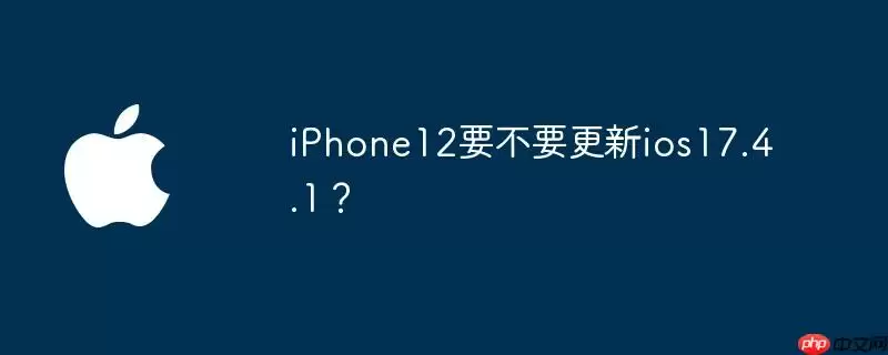 iphone12要不要更新ios17.4.1？