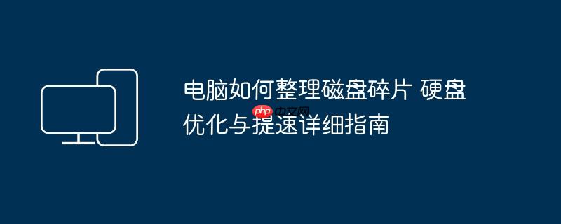电脑如何整理磁盘碎片 硬盘优化与提速详细指南