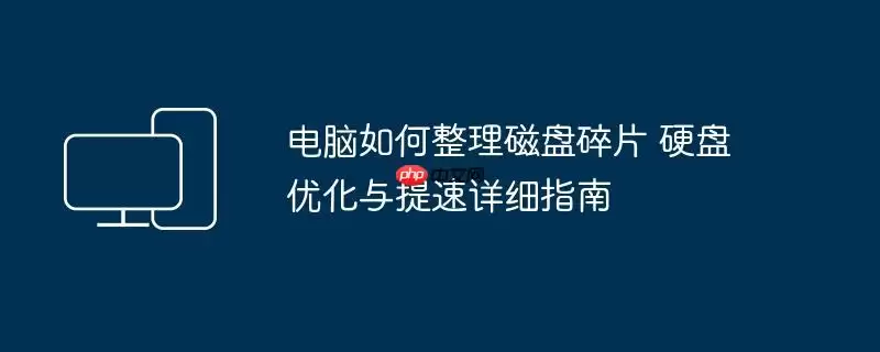电脑如何整理磁盘碎片 硬盘优化与提速详细指南