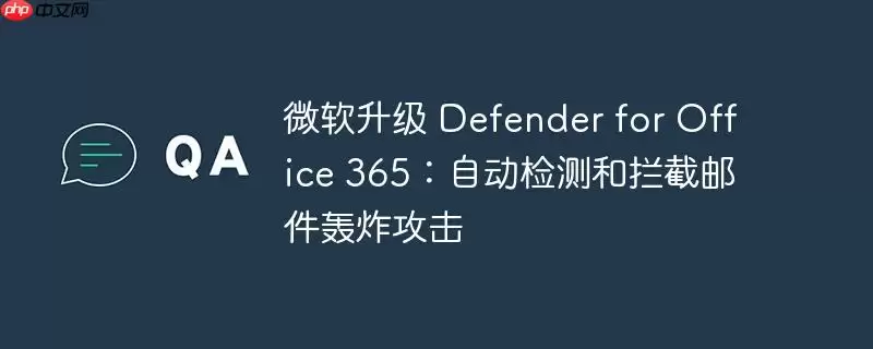微软升级 defender for office 365：自动检测和拦截邮件轰炸攻击
