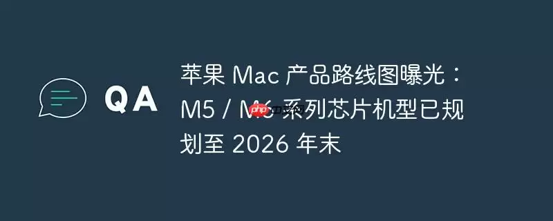 苹果 mac 产品路线图曝光:m5 / m6 系列芯片机型已规划至 2026 年末