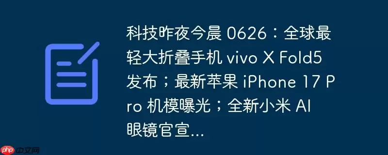 科技昨夜今晨 0626：全球最轻大折叠手机 vivo x fold5 发布；最新苹果 iphone 17 pro 机模曝光；全新小米 ai 眼镜官宣...