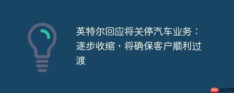 英特尔回应将关停汽车业务：逐步收缩，将确保客户顺利过渡