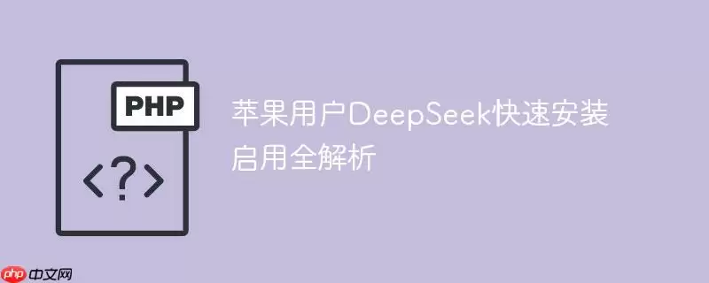 苹果用户DeepSeek快速安装启用全解析