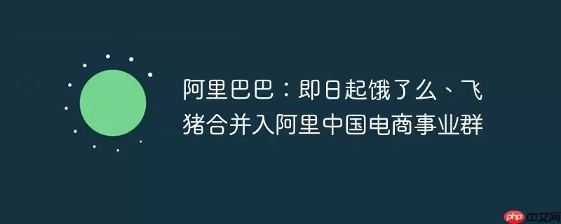 阿里巴巴:即日起饿了么、飞猪合并入阿里中国电商事业群