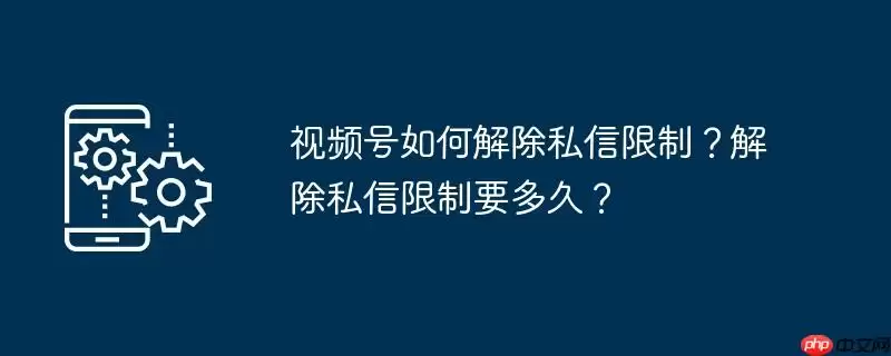 视频号如何解除私信限制？解除私信限制要多久？
