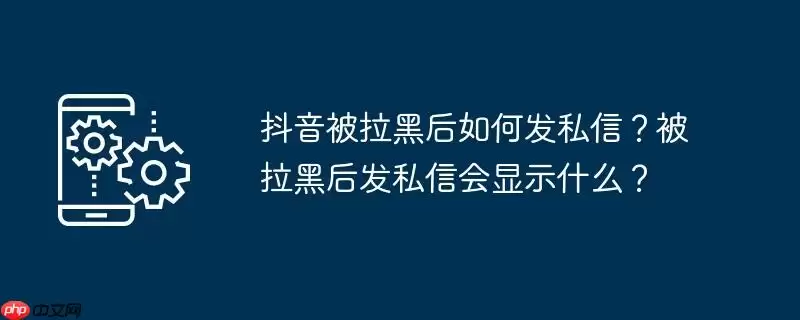 抖音被拉黑后如何发私信?被拉黑后发私信会显示什么?
