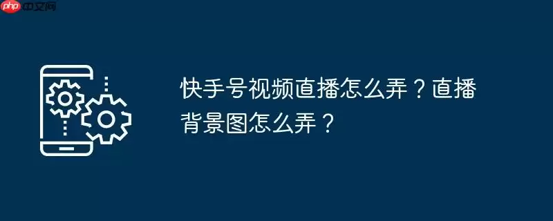 快手号视频直播怎么弄？直播背景图怎么弄？
