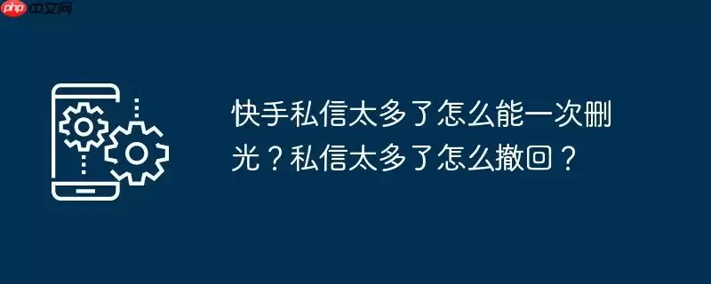 快手私信太多了怎么能一次删光?私信太多了怎么撤回?