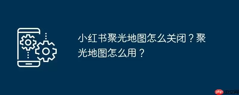 小红书聚光地图怎么关闭？聚光地图怎么用？