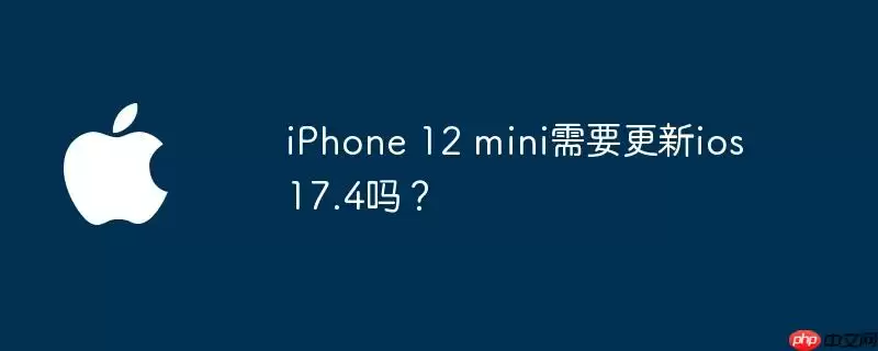 iphone 12 mini需要更新ios 17.4吗？