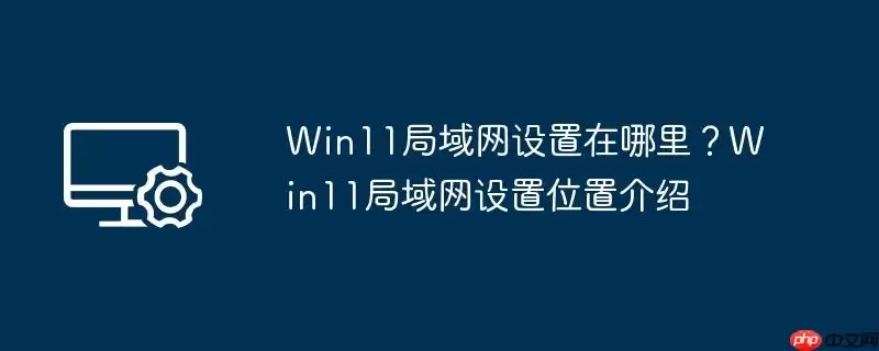win11局域网设置在哪里？win11局域网设置位置介绍