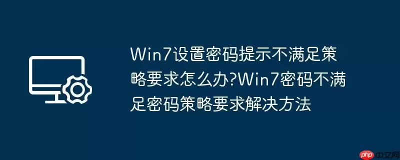 win7设置密码提示不满足策略要求怎么办?win7密码不满足密码策略要求解决方法