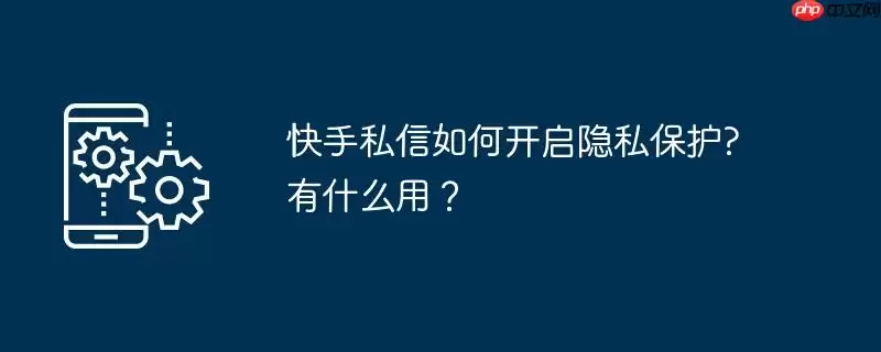 快手私信如何开启隐私保护?有什么用？