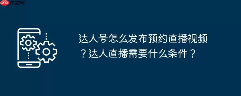 达人号怎么发布预约直播视频？达人直播需要什么条件？