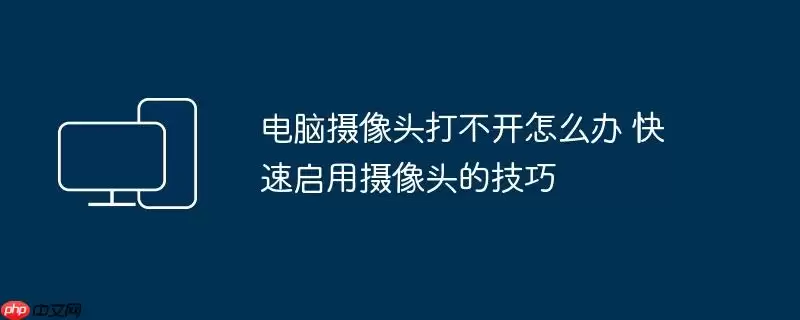电脑摄像头打不开怎么办 快速启用摄像头的技巧
