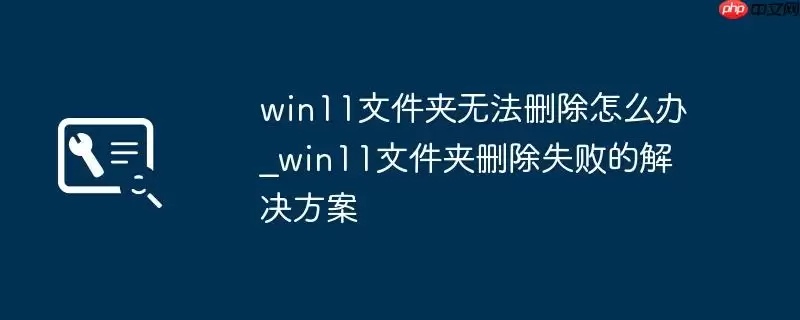 win11文件夹无法删除怎么办_win11文件夹删除失败的解决方案