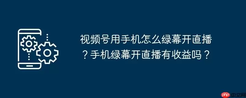 视频号用手机怎么绿幕开直播？手机绿幕开直播有收益吗？