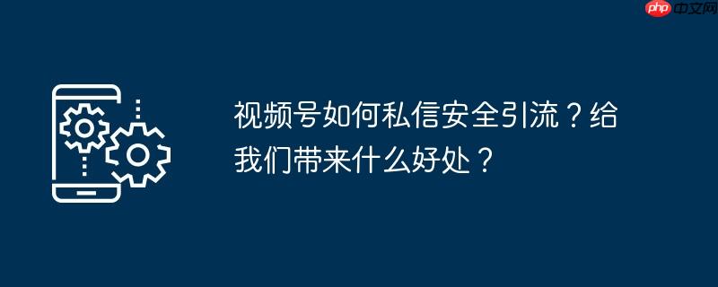 视频号如何私信安全引流？给我们带来什么好处？