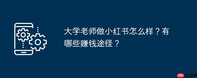 大学老师做小红书怎么样？有哪些赚钱途径？