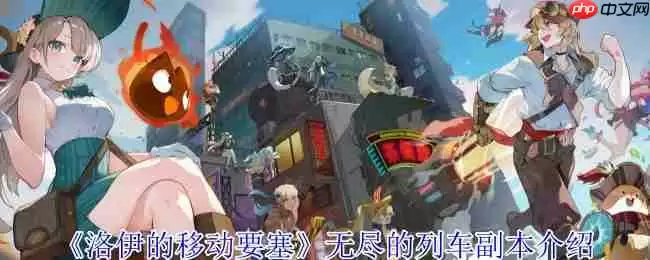 洛伊的移动要塞无尽列车副本全解析：征服疾驰的幽灵堡垒