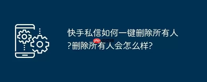 快手私信如何一键删除所有人?删除所有人会怎么样?