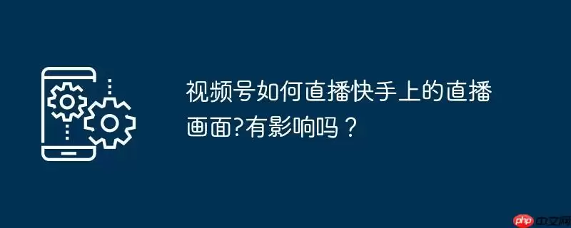视频号如何直播快手上的直播画面?有影响吗?