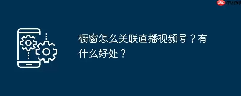 橱窗怎么关联直播视频号?有什么好处?