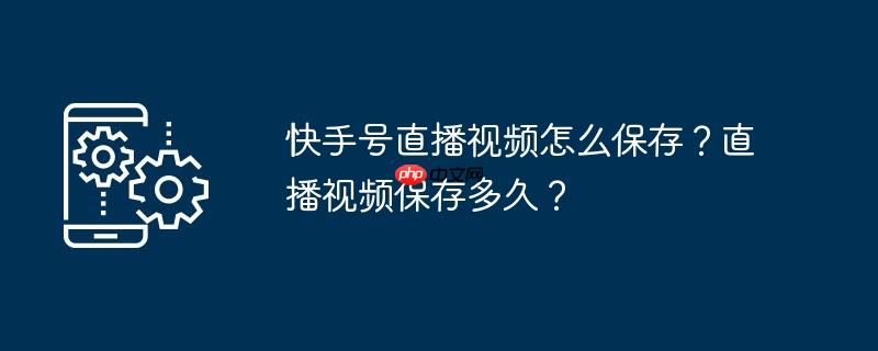 快手号直播视频怎么保存？直播视频保存多久？