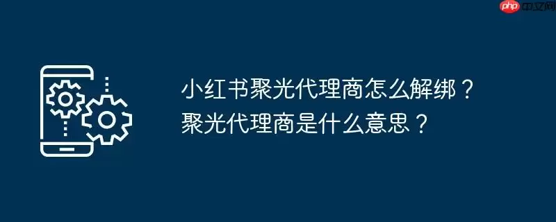小红书聚光代理商怎么解绑?聚光代理商是什么意思?