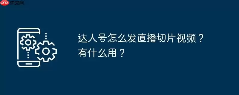 达人号怎么发直播切片视频？有什么用？