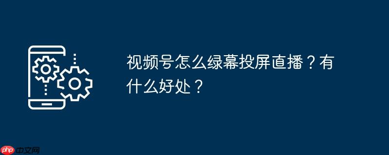 视频号怎么绿幕投屏直播？有什么好处？
