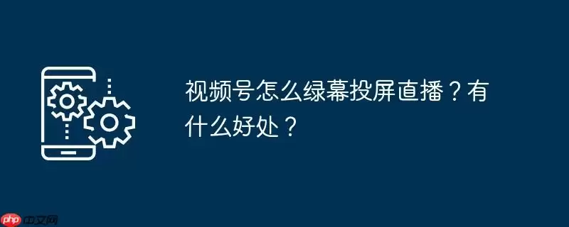 视频号怎么绿幕投屏直播?有什么好处?