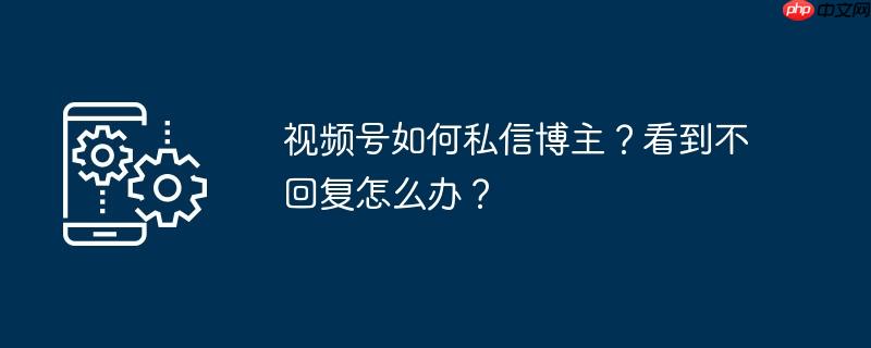 视频号如何私信博主？看到不回复怎么办？