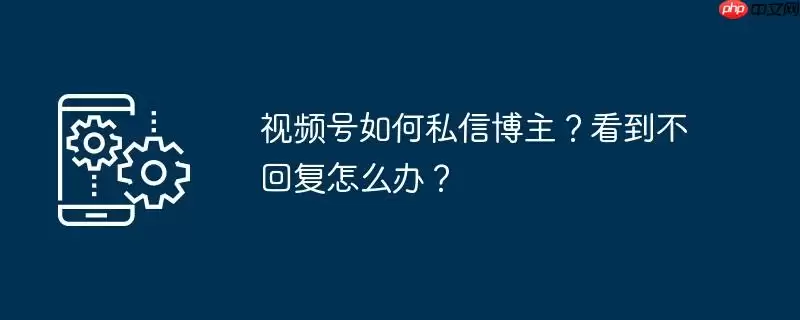 视频号如何私信博主?看到不回复怎么办?
