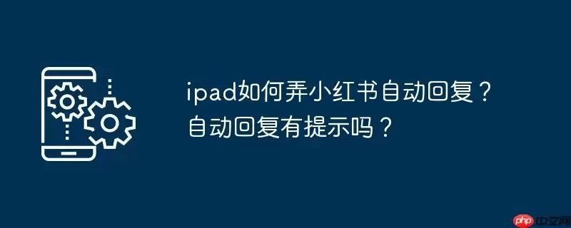 ipad如何弄小红书自动回复？自动回复有提示吗？