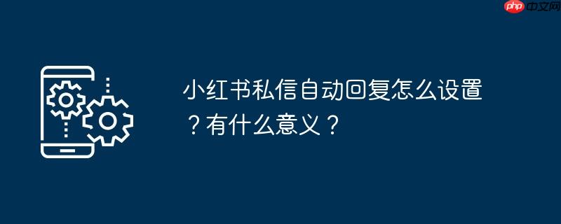 小红书私信自动回复怎么设置？有什么意义？
