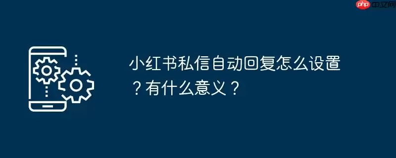 小红书私信自动回复怎么设置?有什么意义?