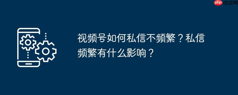 视频号如何私信不频繁？私信频繁有什么影响？