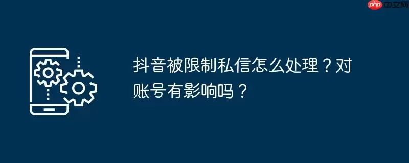 抖音被限制私信怎么处理？对账号有影响吗？