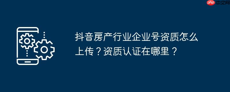 抖音房产行业企业号资质怎么上传？资质认证在哪里？