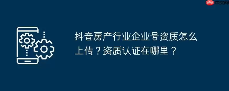 抖音房产行业企业号资质怎么上传?资质认证在哪里?